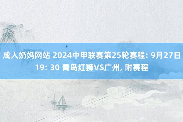 成人奶妈网站 2024中甲联赛第25轮赛程: 9月27日19: 30 青岛红狮VS广州， 附赛程