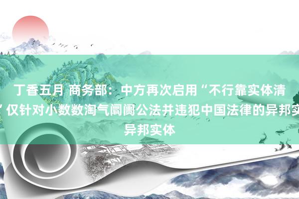 丁香五月 商务部：中方再次启用“不行靠实体清单”仅针对小数数淘气阛阓公法并违犯中国法律的异邦实体