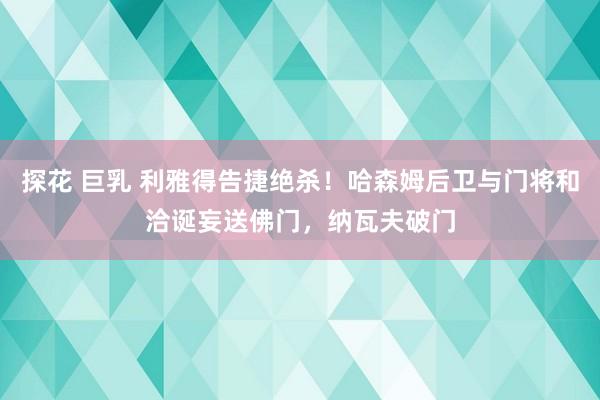 探花 巨乳 利雅得告捷绝杀！哈森姆后卫与门将和洽诞妄送佛门，纳瓦夫破门