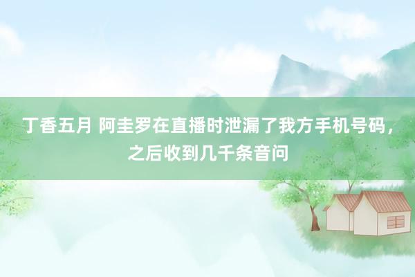 丁香五月 阿圭罗在直播时泄漏了我方手机号码，之后收到几千条音问