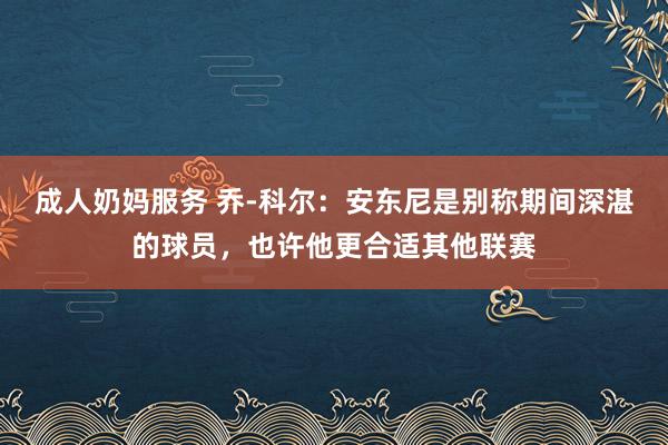 成人奶妈服务 乔-科尔：安东尼是别称期间深湛的球员，也许他更合适其他联赛