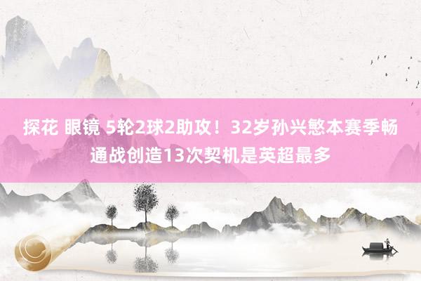 探花 眼镜 5轮2球2助攻！32岁孙兴慜本赛季畅通战创造13次契机是英超最多