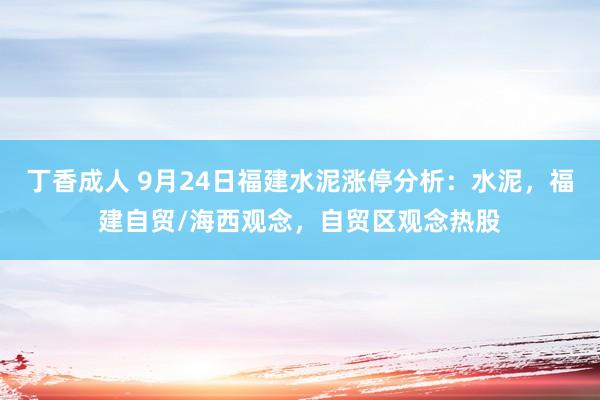 丁香成人 9月24日福建水泥涨停分析：水泥，福建自贸/海西观念，自贸区观念热股