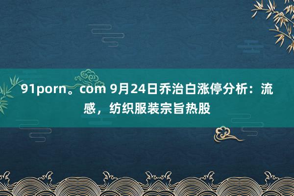 91porn。com 9月24日乔治白涨停分析：流感，纺织服装宗旨热股