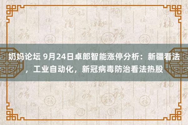 奶妈论坛 9月24日卓郎智能涨停分析：新疆看法，工业自动化，新冠病毒防治看法热股