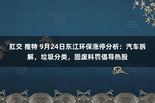 肛交 推特 9月24日东江环保涨停分析：汽车拆解，垃圾分类，固废科罚倡导热股