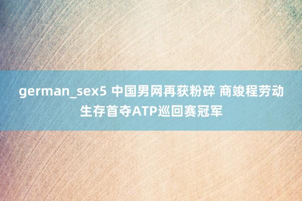 german_sex5 中国男网再获粉碎 商竣程劳动生存首夺ATP巡回赛冠军