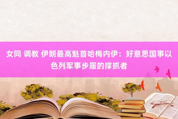 女同 调教 伊朗最高魁首哈梅内伊：好意思国事以色列军事步履的撑抓者