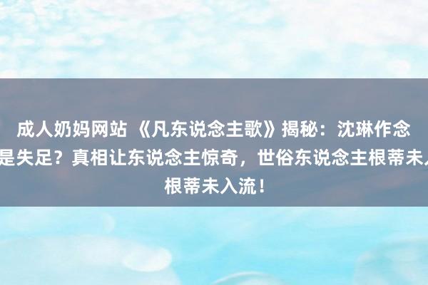 成人奶妈网站 《凡东说念主歌》揭秘：沈琳作念月嫂是失足？真相让东说念主惊奇，世俗东说念主根蒂未入流！