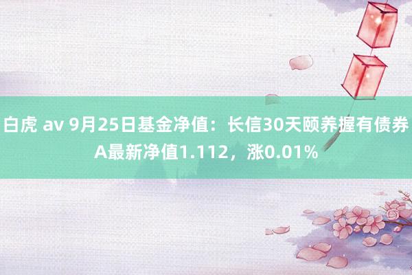 白虎 av 9月25日基金净值：长信30天颐养握有债券A最新净值1.112，涨0.01%