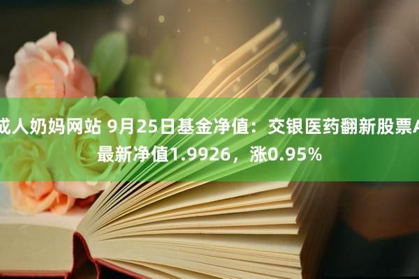 成人奶妈网站 9月25日基金净值：交银医药翻新股票A最新净值1.9926，涨0.95%