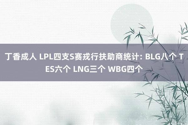 丁香成人 LPL四支S赛戎行扶助商统计: BLG八个 TES六个 LNG三个 WBG四个