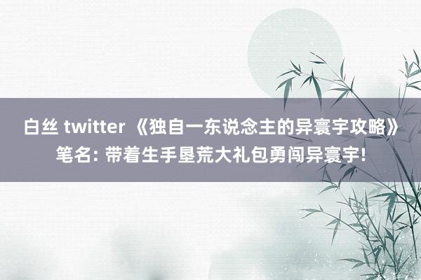 白丝 twitter 《独自一东说念主的异寰宇攻略》笔名: 带着生手垦荒大礼包勇闯异寰宇!