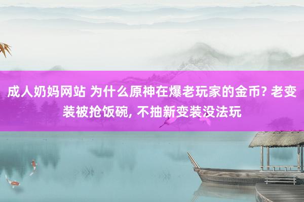 成人奶妈网站 为什么原神在爆老玩家的金币? 老变装被抢饭碗， 不抽新变装没法玩