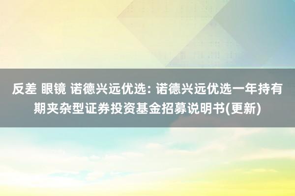 反差 眼镜 诺德兴远优选: 诺德兴远优选一年持有期夹杂型证券投资基金招募说明书(更新)