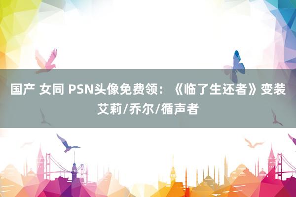 国产 女同 PSN头像免费领：《临了生还者》变装艾莉/乔尔/循声者