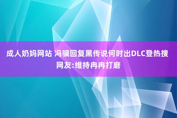 成人奶妈网站 冯骥回复黑传说何时出DLC登热搜 网友:维持冉冉打磨