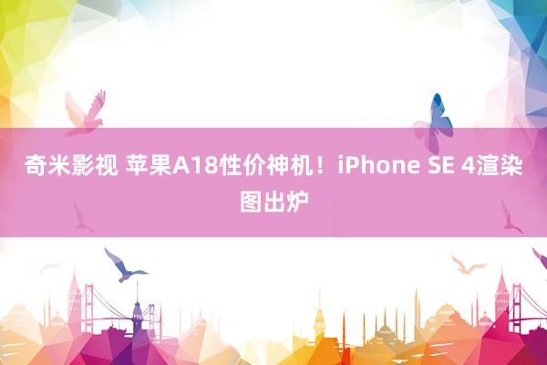 奇米影视 苹果A18性价神机！iPhone SE 4渲染图出炉