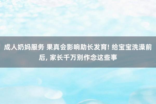 成人奶妈服务 果真会影响助长发育! 给宝宝洗澡前后， 家长千万别作念这些事