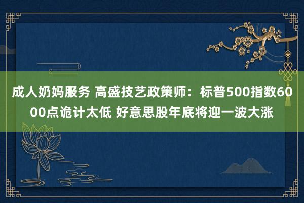 成人奶妈服务 高盛技艺政策师：标普500指数6000点诡计太低 好意思股年底将迎一波大涨