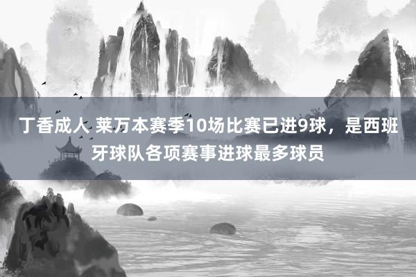 丁香成人 莱万本赛季10场比赛已进9球，是西班牙球队各项赛事进球最多球员