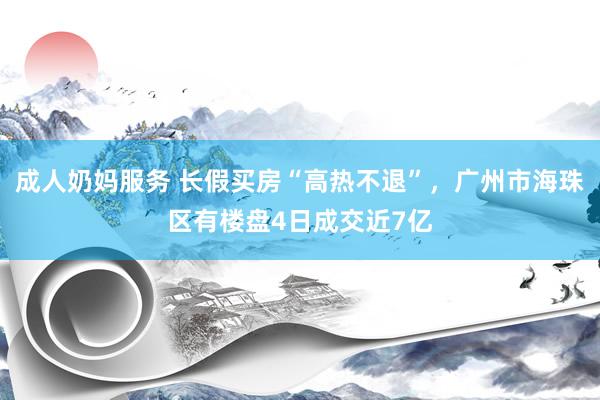 成人奶妈服务 长假买房“高热不退”，广州市海珠区有楼盘4日成交近7亿