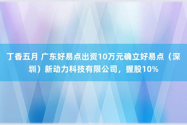 丁香五月 广东好易点出资10万元确立好易点（深圳）新动力科技有限公司，握股10%