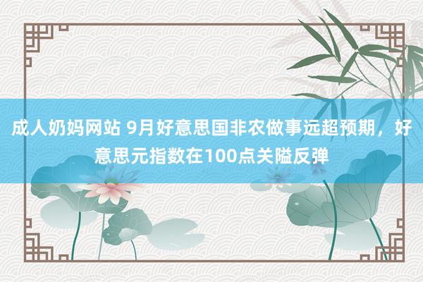 成人奶妈网站 9月好意思国非农做事远超预期，好意思元指数在100点关隘反弹