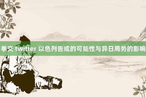 拳交 twitter 以色列告成的可能性与异日局势的影响