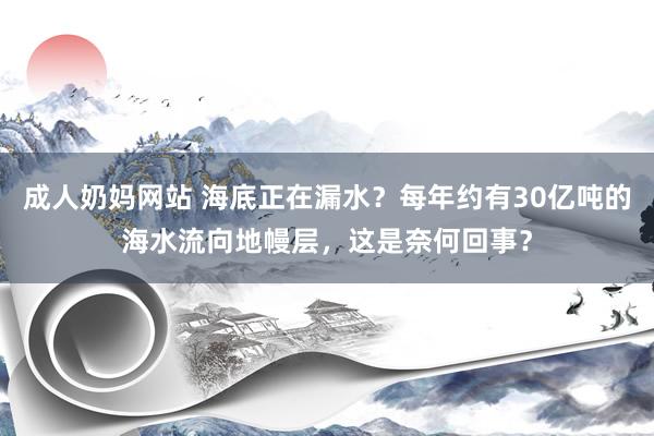 成人奶妈网站 海底正在漏水？每年约有30亿吨的海水流向地幔层，这是奈何回事？