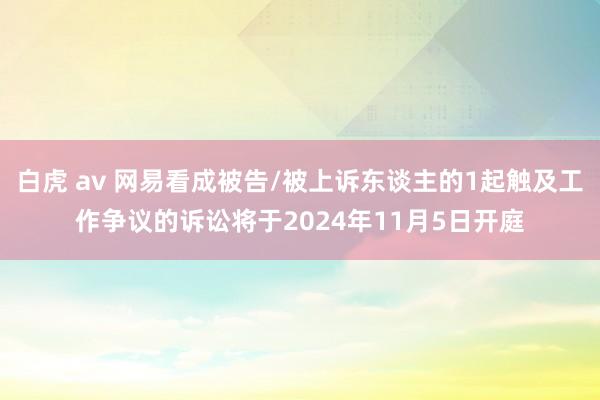 白虎 av 网易看成被告/被上诉东谈主的1起触及工作争议的诉讼将于2024年11月5日开庭