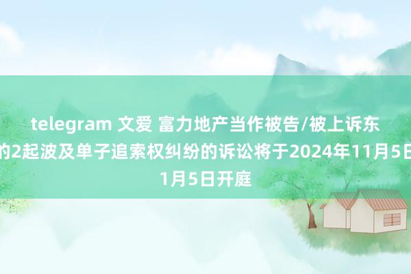 telegram 文爱 富力地产当作被告/被上诉东谈主的2起波及单子追索权纠纷的诉讼将于2024年11月5日开庭