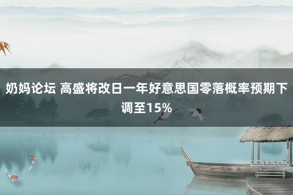 奶妈论坛 高盛将改日一年好意思国零落概率预期下调至15%