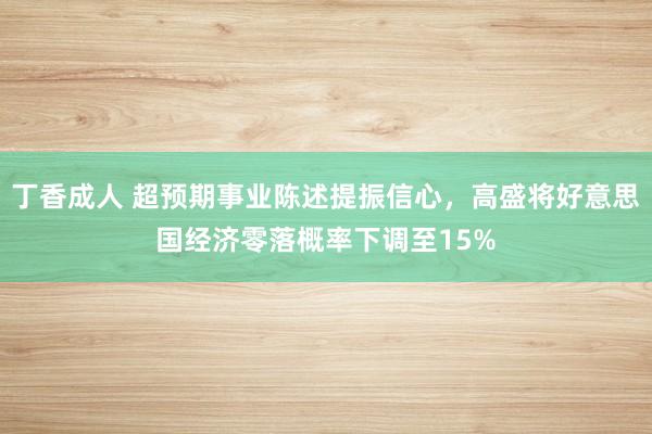 丁香成人 超预期事业陈述提振信心，高盛将好意思国经济零落概率下调至15%