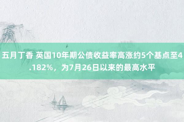 五月丁香 英国10年期公债收益率高涨约5个基点至4.182%，为7月26日以来的最高水平