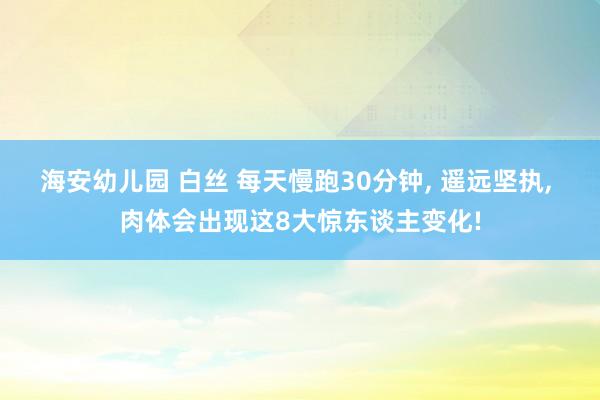 海安幼儿园 白丝 每天慢跑30分钟， 遥远坚执， 肉体会出现这8大惊东谈主变化!