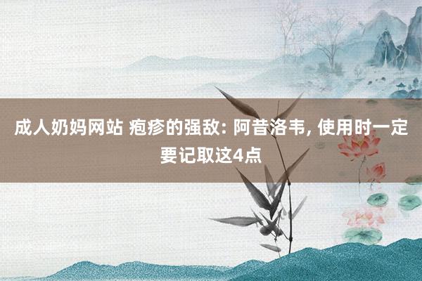 成人奶妈网站 疱疹的强敌: 阿昔洛韦， 使用时一定要记取这4点