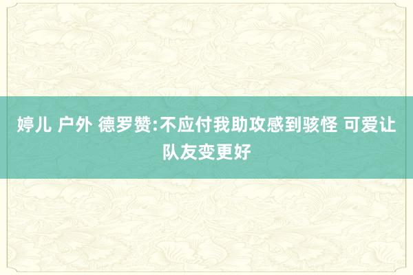 婷儿 户外 德罗赞:不应付我助攻感到骇怪 可爱让队友变更好