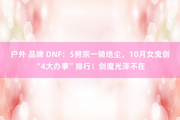 户外 品牌 DNF：5劈宗一骑绝尘，10月女鬼剑“4大办事”排行！剑魔光泽不在