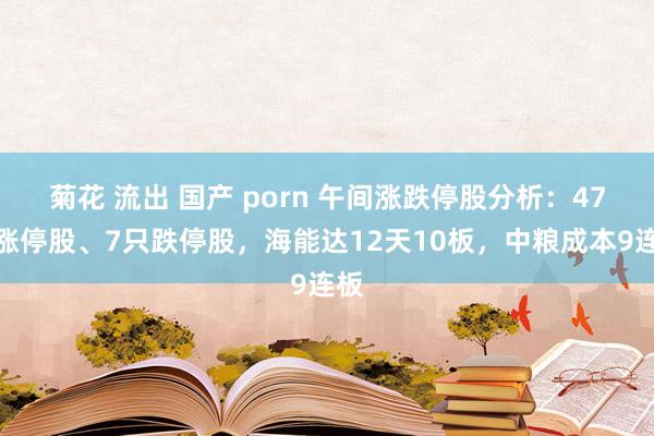 菊花 流出 国产 porn 午间涨跌停股分析：47只涨停股、7只跌停股，海能达12天10板，中粮成本9连板