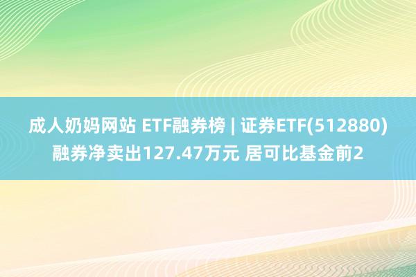 成人奶妈网站 ETF融券榜 | 证券ETF(512880)融券净卖出127.47万元 居可比基金前2