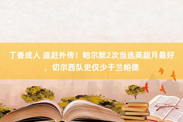 丁香成人 追赶外传！帕尔默2次当选英超月最好，切尔西队史仅少于兰帕德