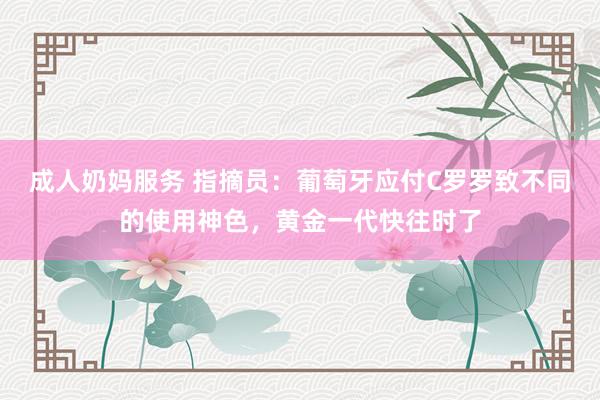 成人奶妈服务 指摘员：葡萄牙应付C罗罗致不同的使用神色，黄金一代快往时了