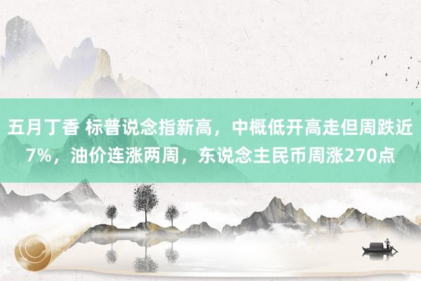 五月丁香 标普说念指新高，中概低开高走但周跌近7%，油价连涨两周，东说念主民币周涨270点