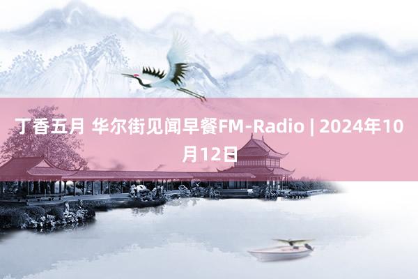 丁香五月 华尔街见闻早餐FM-Radio | 2024年10月12日