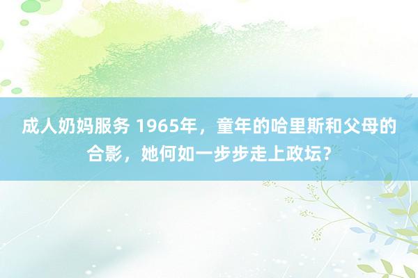 成人奶妈服务 1965年，童年的哈里斯和父母的合影，她何如一步步走上政坛？