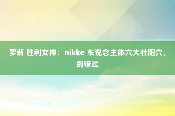 萝莉 胜利女神：nikke 东说念主体六大壮阳穴，别错过