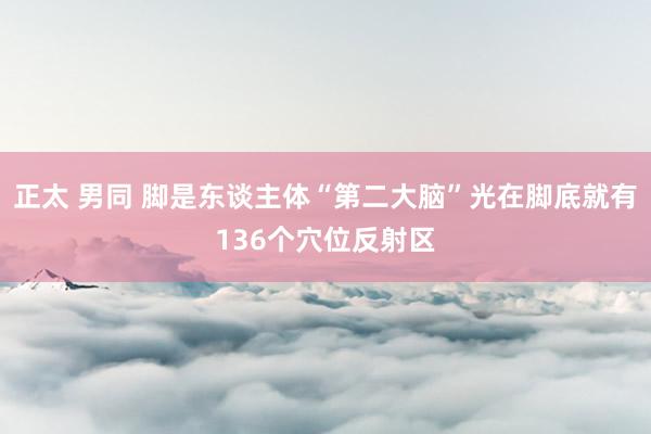 正太 男同 脚是东谈主体“第二大脑”光在脚底就有136个穴位反射区