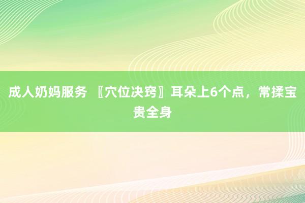 成人奶妈服务 〖穴位决窍〗耳朵上6个点，常揉宝贵全身