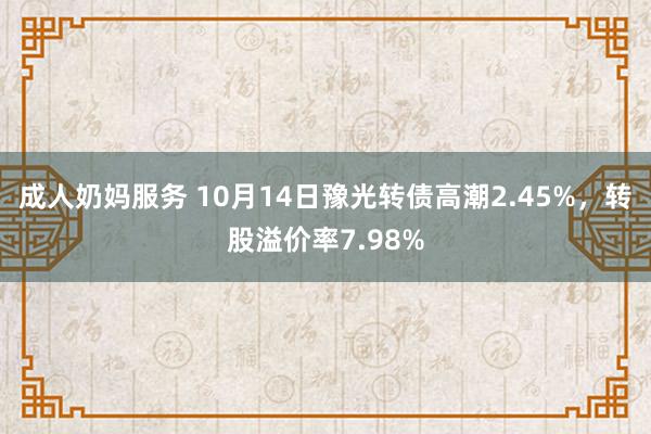 成人奶妈服务 10月14日豫光转债高潮2.45%，转股溢价率7.98%